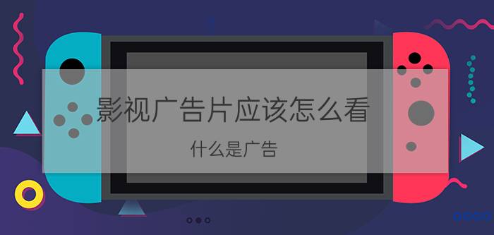 影视广告片应该怎么看 什么是广告？广告由哪几部分组成？